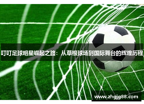 叮叮足球明星崛起之路：从草根球场到国际舞台的辉煌历程
