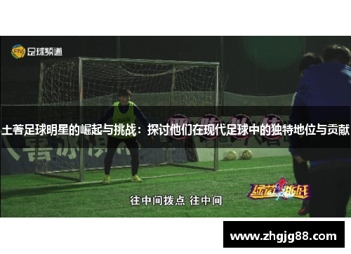 土著足球明星的崛起与挑战：探讨他们在现代足球中的独特地位与贡献