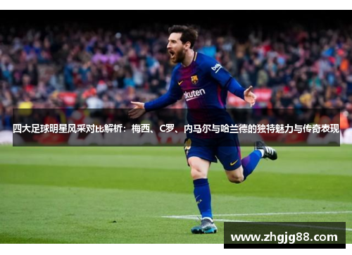 四大足球明星风采对比解析：梅西、C罗、内马尔与哈兰德的独特魅力与传奇表现