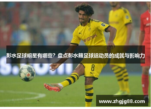 彭水足球明星有哪些？盘点彭水籍足球运动员的成就与影响力
