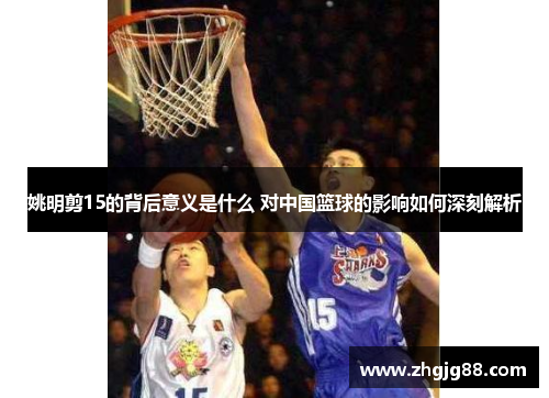 姚明剪15的背后意义是什么 对中国篮球的影响如何深刻解析