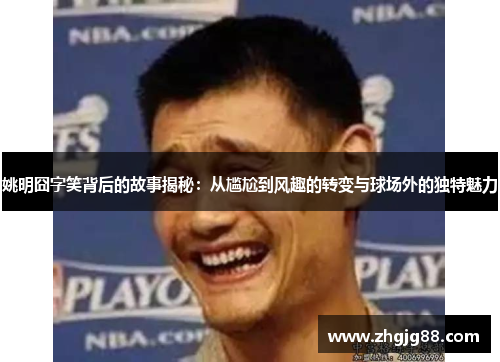 姚明囧字笑背后的故事揭秘：从尴尬到风趣的转变与球场外的独特魅力