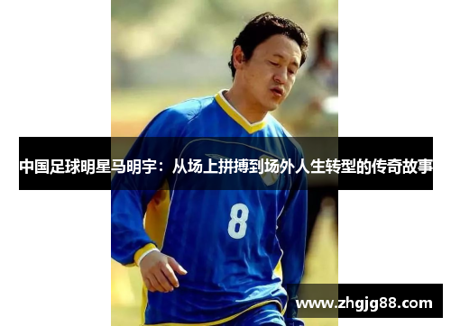 中国足球明星马明宇：从场上拼搏到场外人生转型的传奇故事