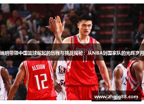 姚明带领中国篮球崛起的历程与挑战揭秘：从NBA到国家队的光辉岁月