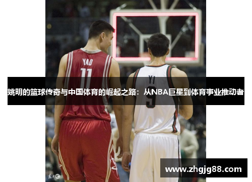 姚明的篮球传奇与中国体育的崛起之路：从NBA巨星到体育事业推动者