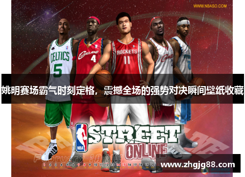 姚明赛场霸气时刻定格，震撼全场的强势对决瞬间壁纸收藏