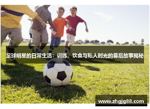 足球明星的日常生活：训练、饮食与私人时光的幕后故事揭秘