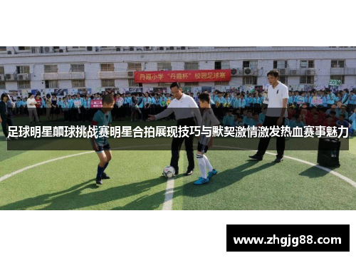 足球明星颠球挑战赛明星合拍展现技巧与默契激情激发热血赛事魅力