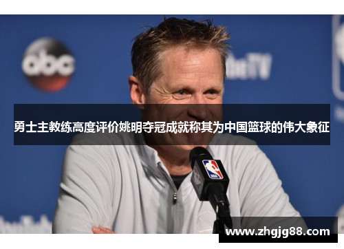 勇士主教练高度评价姚明夺冠成就称其为中国篮球的伟大象征