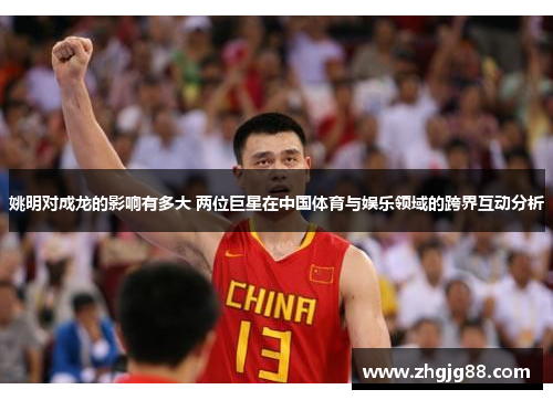姚明对成龙的影响有多大 两位巨星在中国体育与娱乐领域的跨界互动分析