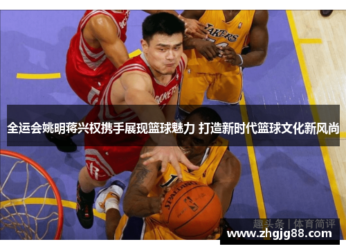 全运会姚明蒋兴权携手展现篮球魅力 打造新时代篮球文化新风尚