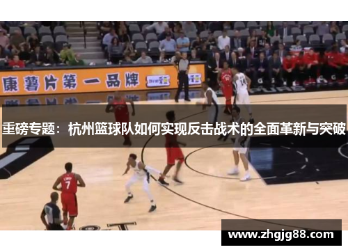 重磅专题：杭州篮球队如何实现反击战术的全面革新与突破
