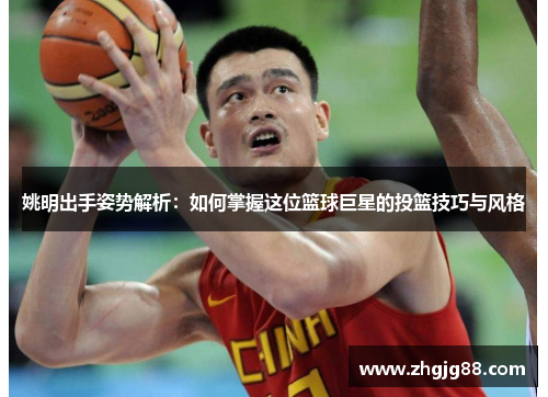 姚明出手姿势解析：如何掌握这位篮球巨星的投篮技巧与风格