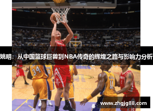 姚明：从中国篮球巨兽到NBA传奇的辉煌之路与影响力分析