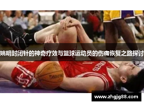 姚明封闭针的神奇疗效与篮球运动员的伤痛恢复之路探讨