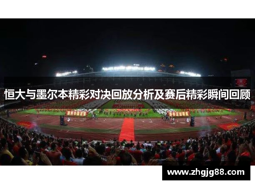 恒大与墨尔本精彩对决回放分析及赛后精彩瞬间回顾